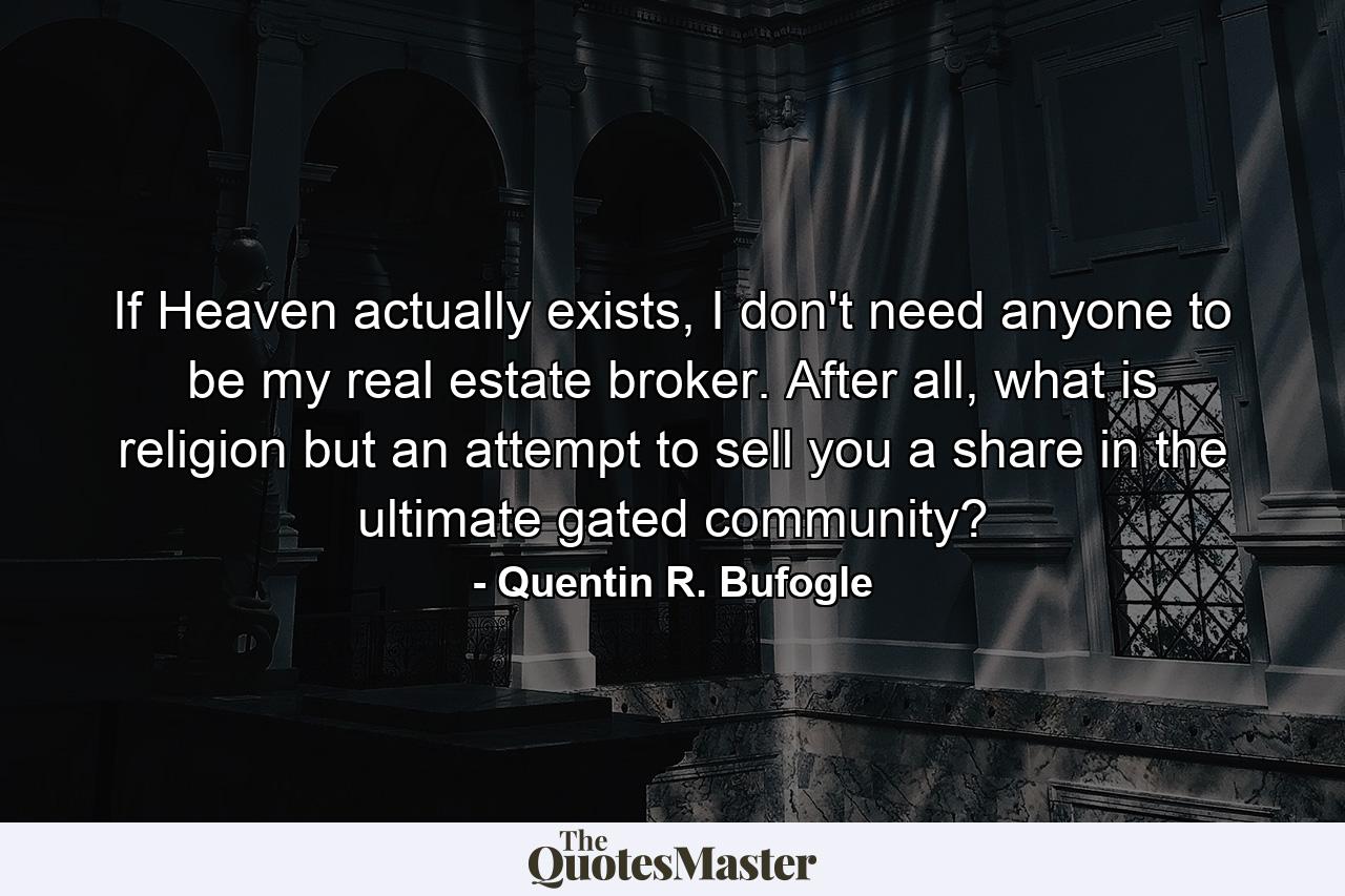 If Heaven actually exists, I don't need anyone to be my real estate broker. After all, what is religion but an attempt to sell you a share in the ultimate gated community? - Quote by Quentin R. Bufogle