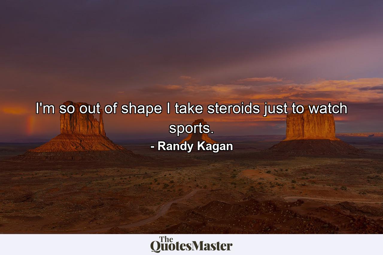 I'm so out of shape I take steroids just to watch sports. - Quote by Randy Kagan