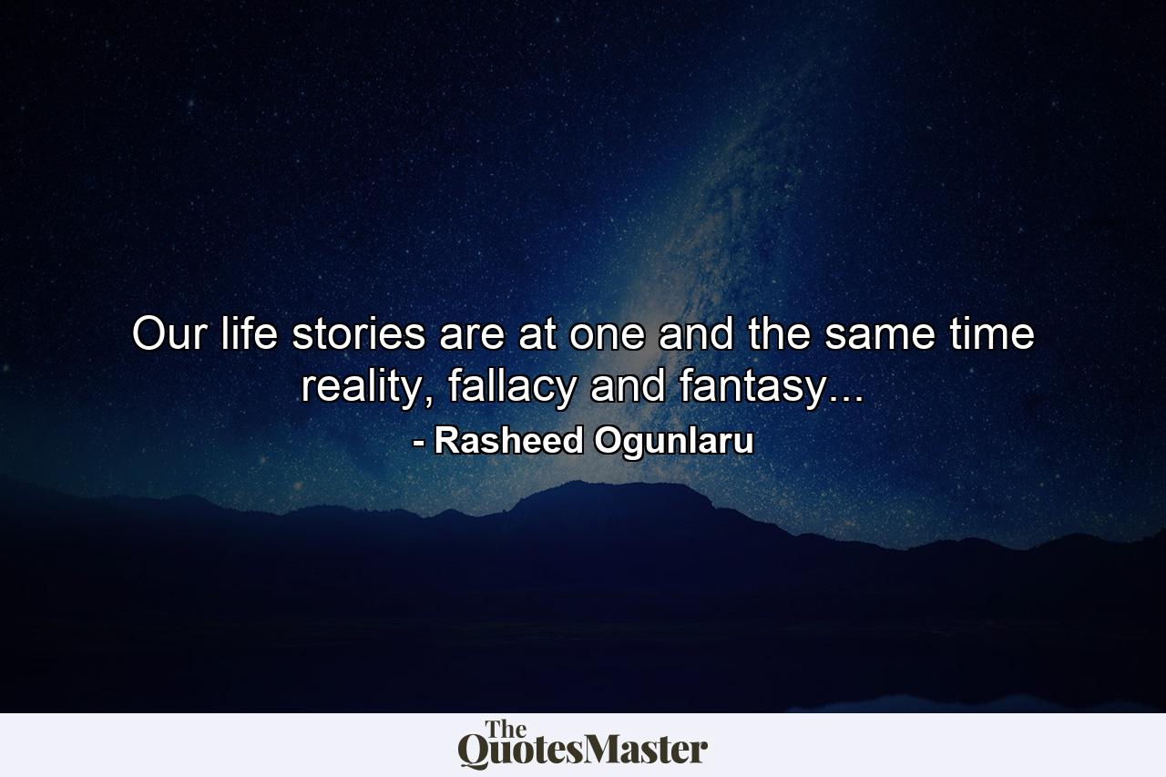 Our life stories are at one and the same time reality, fallacy and fantasy... - Quote by Rasheed Ogunlaru