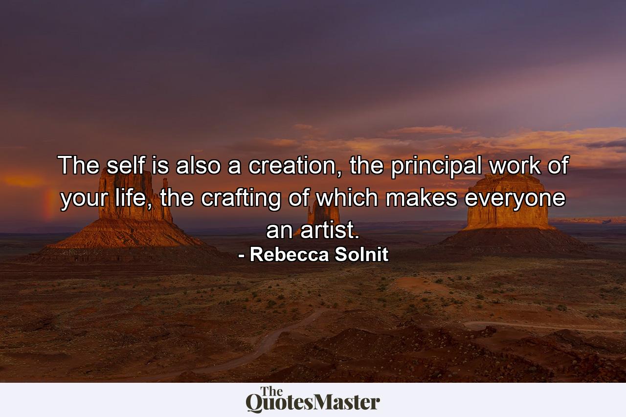 The self is also a creation, the principal work of your life, the crafting of which makes everyone an artist. - Quote by Rebecca Solnit