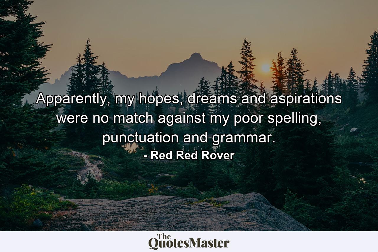 Apparently, my hopes, dreams and aspirations were no match against my poor spelling, punctuation and grammar. - Quote by Red Red Rover