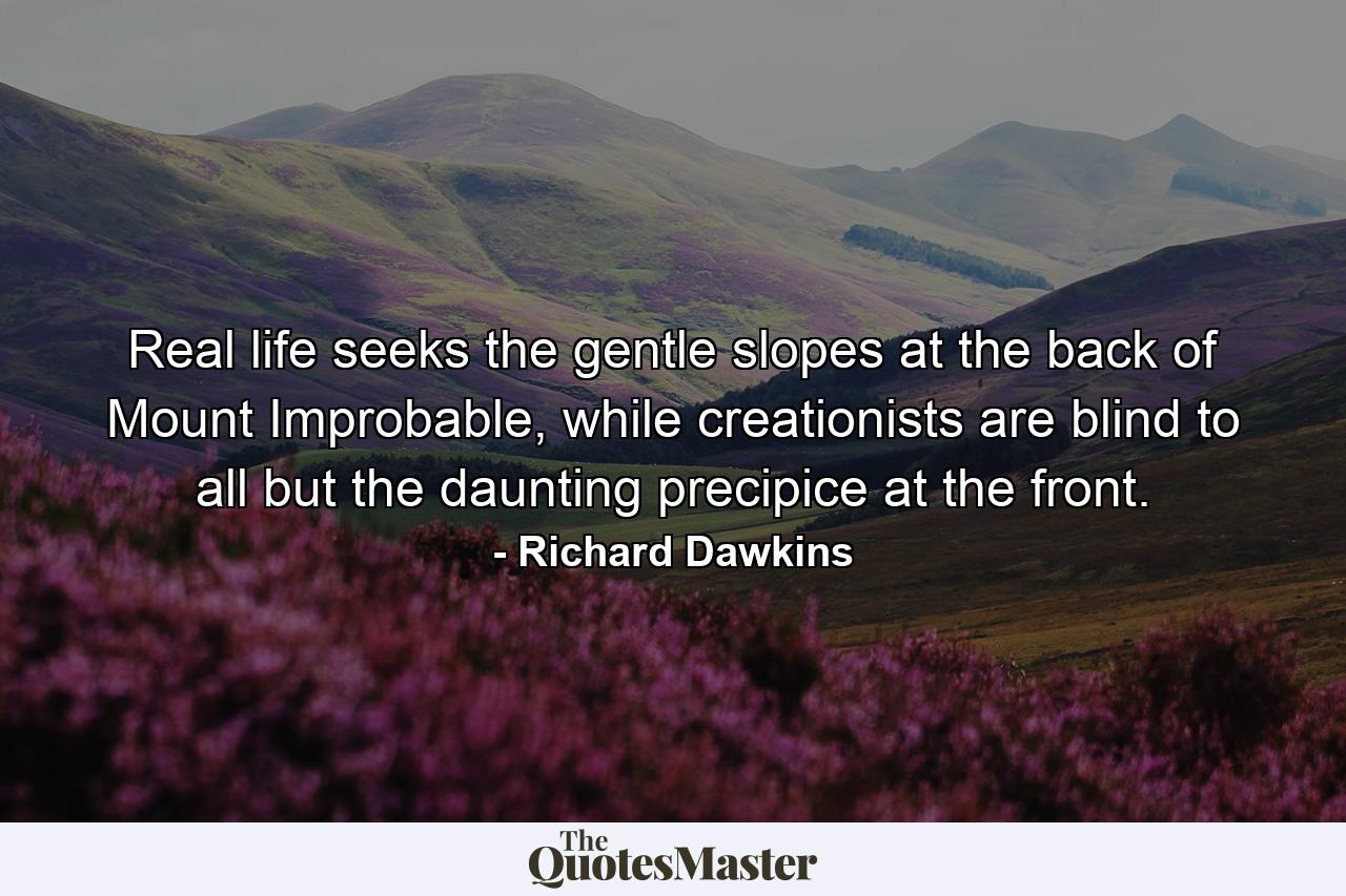 Real life seeks the gentle slopes at the back of Mount Improbable, while creationists are blind to all but the daunting precipice at the front. - Quote by Richard Dawkins