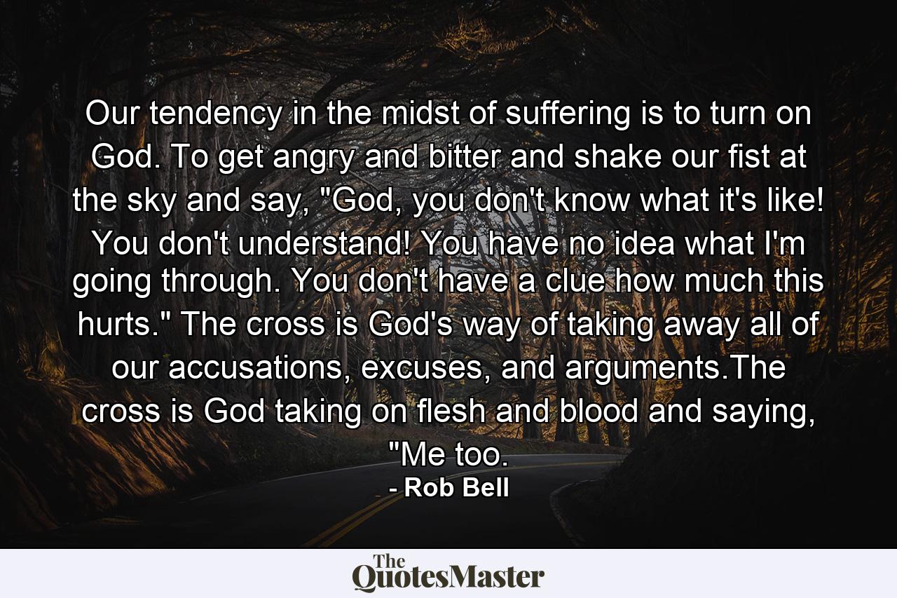 Our tendency in the midst of suffering is to turn on God. To get angry and bitter and shake our fist at the sky and say, 