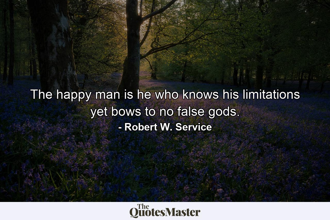 The happy man is he who knows his limitations  yet bows to no false gods. - Quote by Robert W. Service