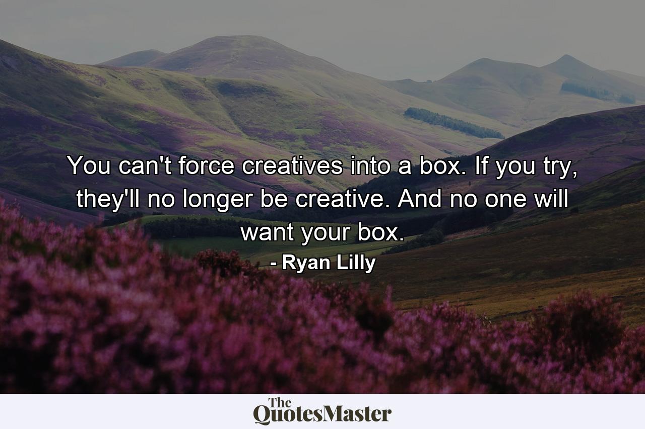 You can't force creatives into a box. If you try, they'll no longer be creative. And no one will want your box. - Quote by Ryan Lilly