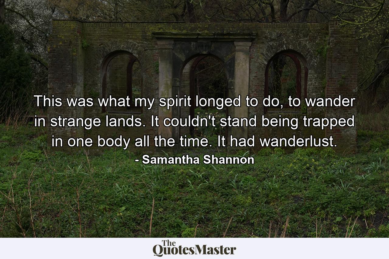 This was what my spirit longed to do, to wander in strange lands. It couldn't stand being trapped in one body all the time. It had wanderlust. - Quote by Samantha Shannon