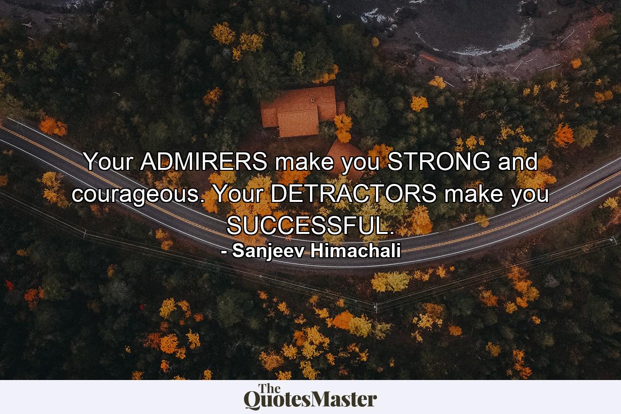 Your ADMIRERS make you STRONG and courageous. Your DETRACTORS make you SUCCESSFUL. - Quote by Sanjeev Himachali