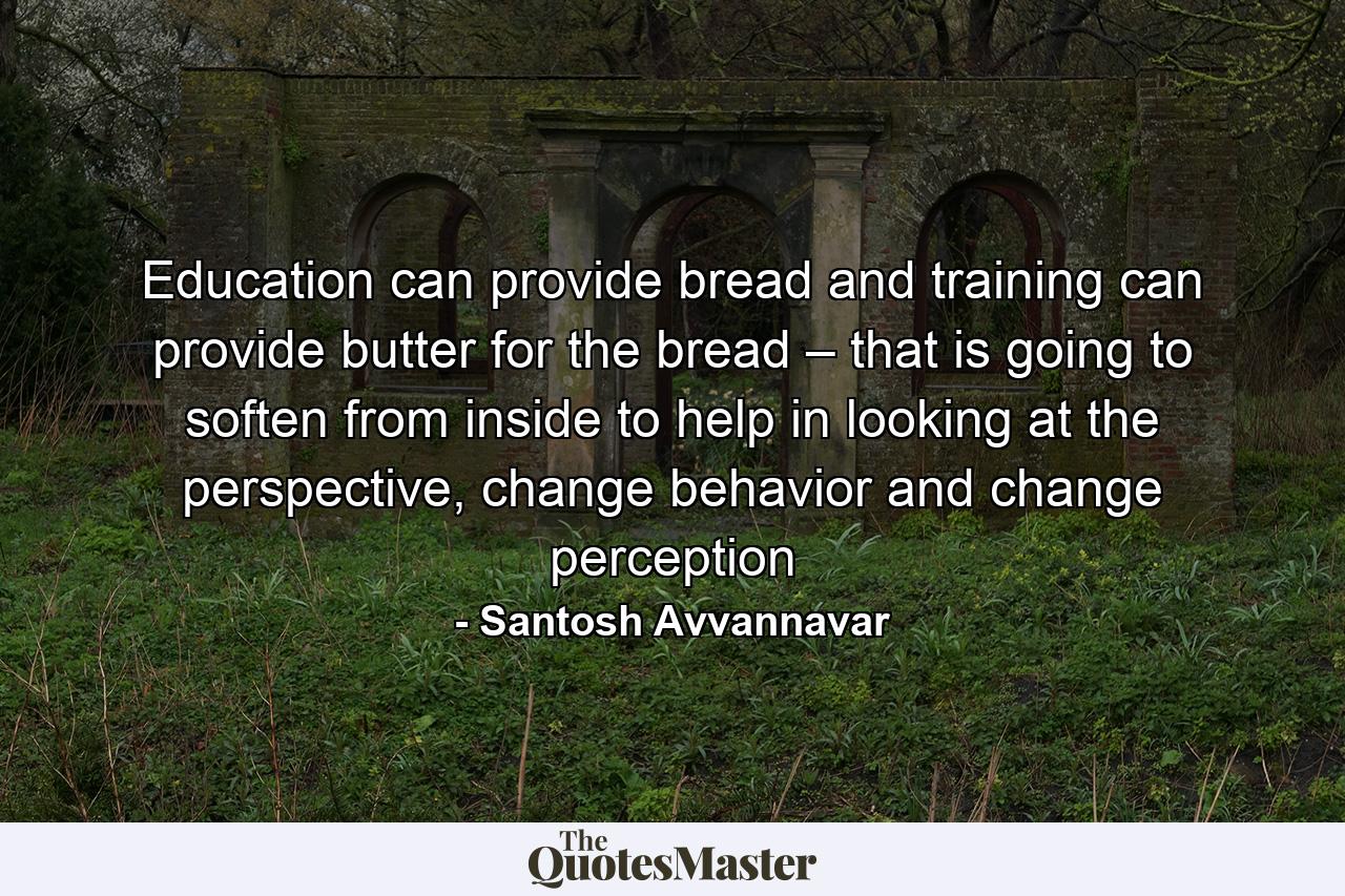 Education can provide bread and training can provide butter for the bread – that is going to soften from inside to help in looking at the perspective, change behavior and change perception - Quote by Santosh Avvannavar