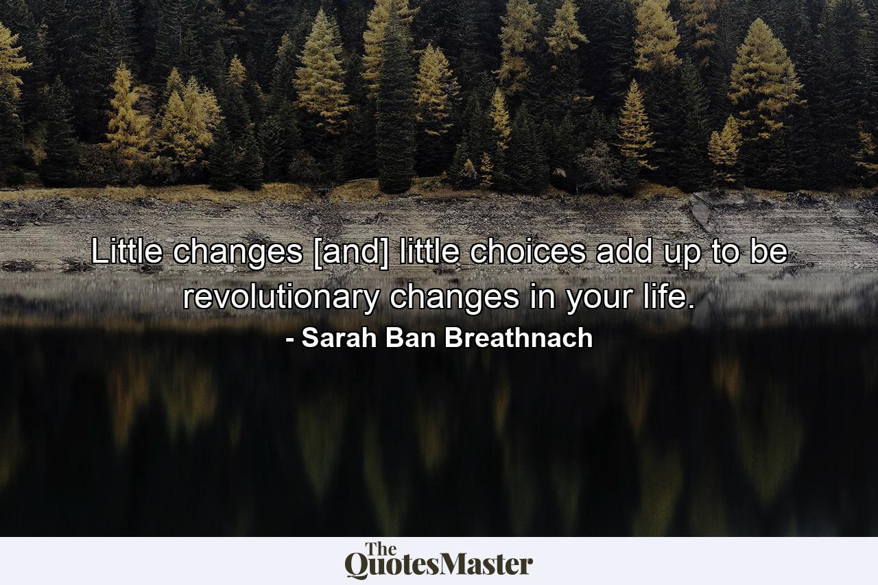 Little changes [and] little choices add up to be revolutionary changes in your life. - Quote by Sarah Ban Breathnach