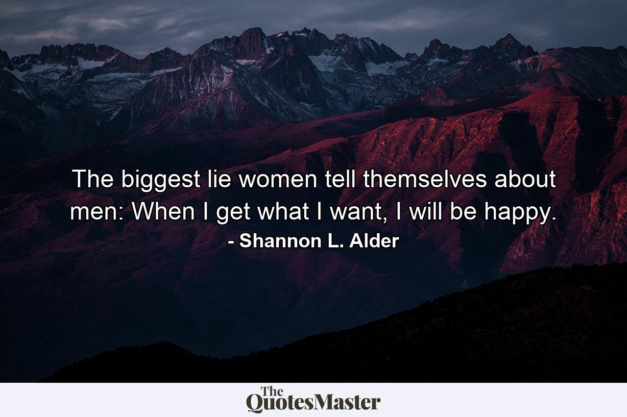 The biggest lie women tell themselves about men: When I get what I want, I will be happy. - Quote by Shannon L. Alder