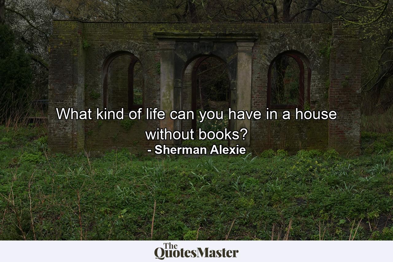 What kind of life can you have in a house without books? - Quote by Sherman Alexie