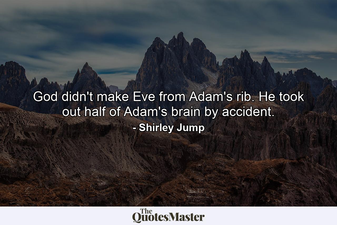 God didn't make Eve from Adam's rib. He took out half of Adam's brain by accident. - Quote by Shirley Jump