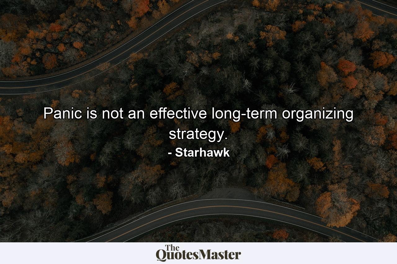 Panic is not an effective long-term organizing strategy. - Quote by Starhawk