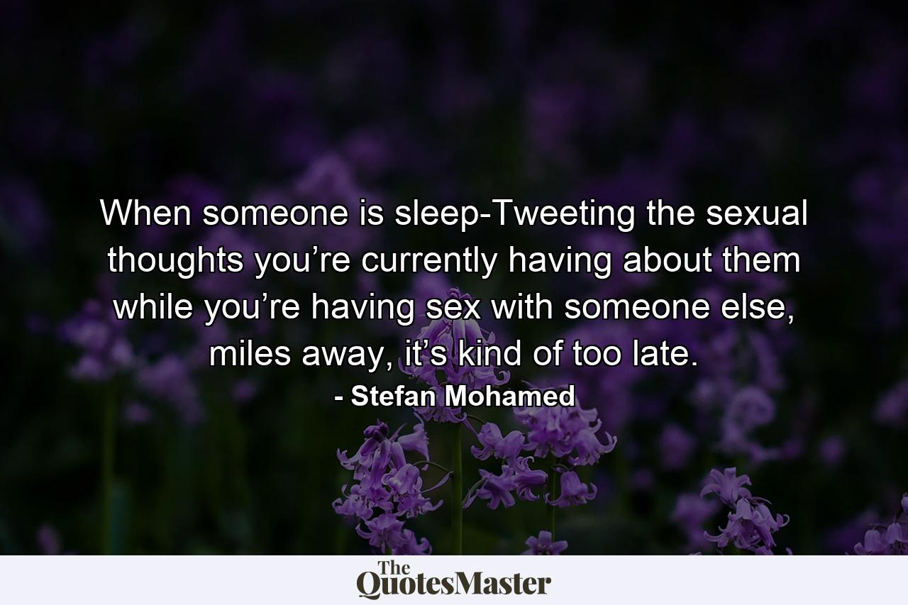 When someone is sleep-Tweeting the sexual thoughts you’re currently having about them while you’re having sex with someone else, miles away, it’s kind of too late. - Quote by Stefan Mohamed