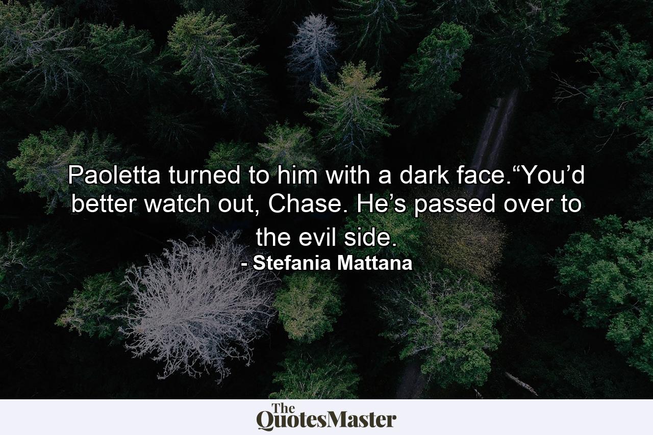 Paoletta turned to him with a dark face.“You’d better watch out, Chase. He’s passed over to the evil side. - Quote by Stefania Mattana