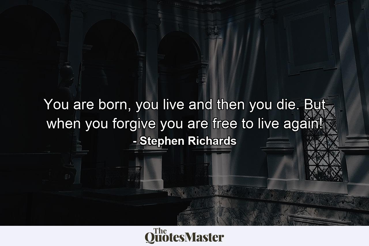 You are born, you live and then you die. But when you forgive you are free to live again! - Quote by Stephen Richards