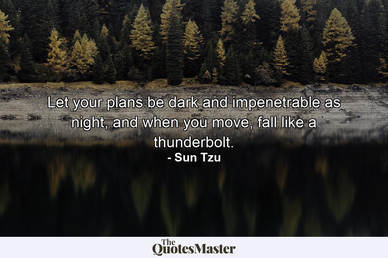 Let your plans be dark and impenetrable as night, and when you move, fall like a thunderbolt. - Quote by Sun Tzu