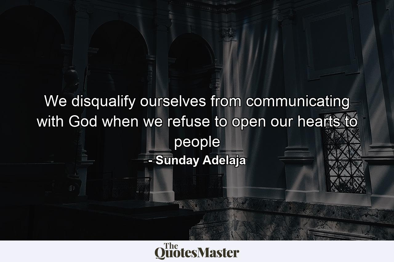 We disqualify ourselves from communicating with God when we refuse to open our hearts to people - Quote by Sunday Adelaja