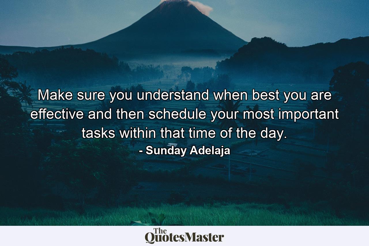 Make sure you understand when best you are effective and then schedule your most important tasks within that time of the day. - Quote by Sunday Adelaja