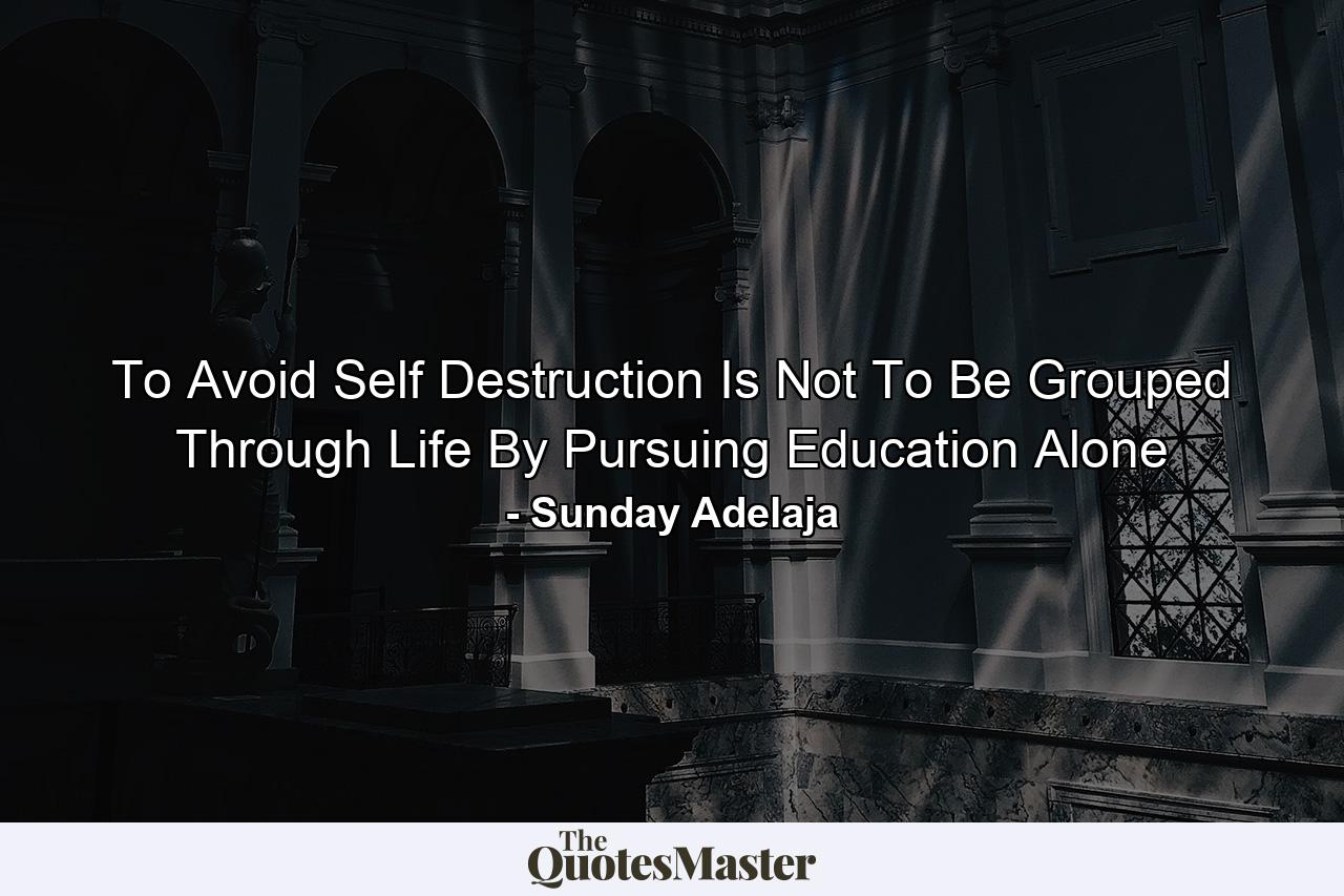 To Avoid Self Destruction Is Not To Be Grouped Through Life By Pursuing Education Alone - Quote by Sunday Adelaja