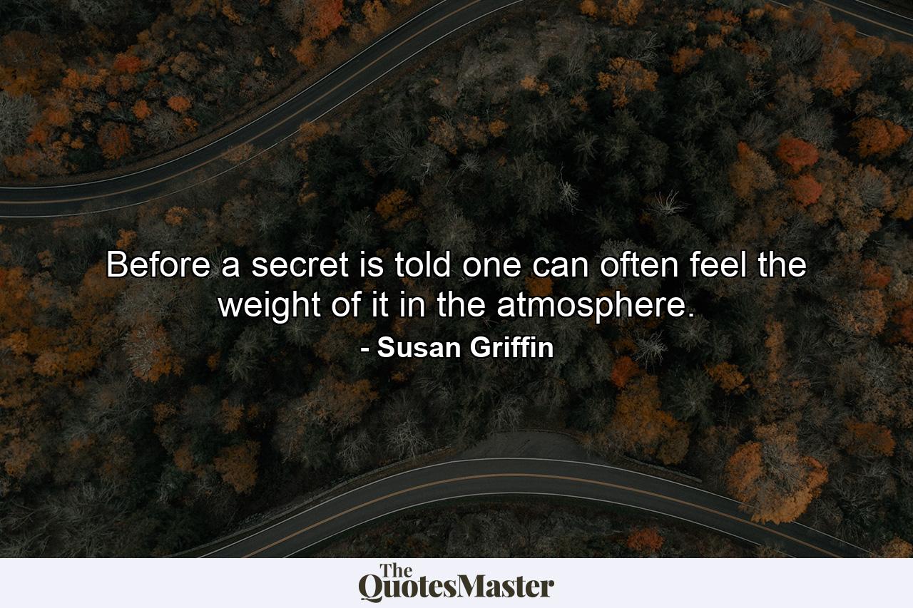 Before a secret is told  one can often feel the weight of it in the atmosphere. - Quote by Susan Griffin