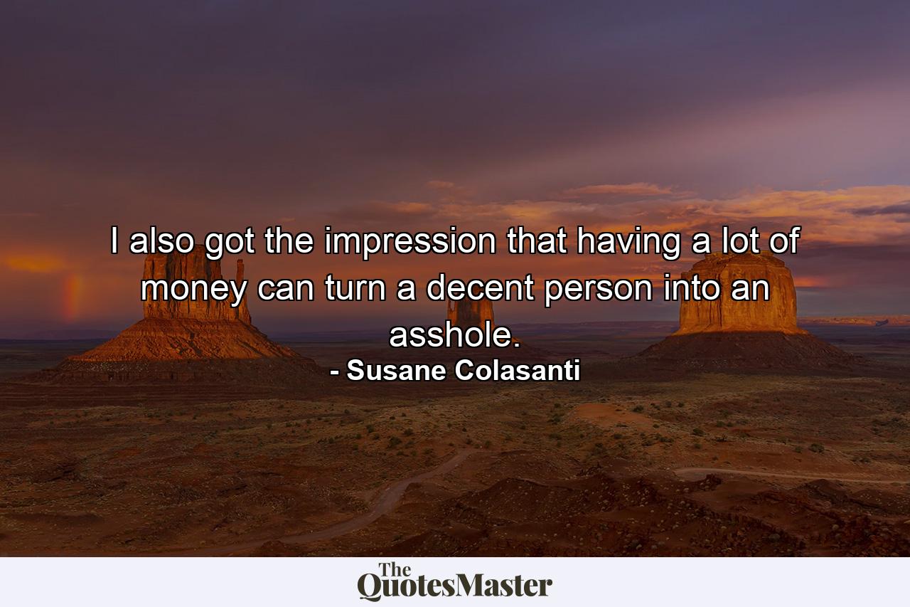 I also got the impression that having a lot of money can turn a decent person into an asshole. - Quote by Susane Colasanti