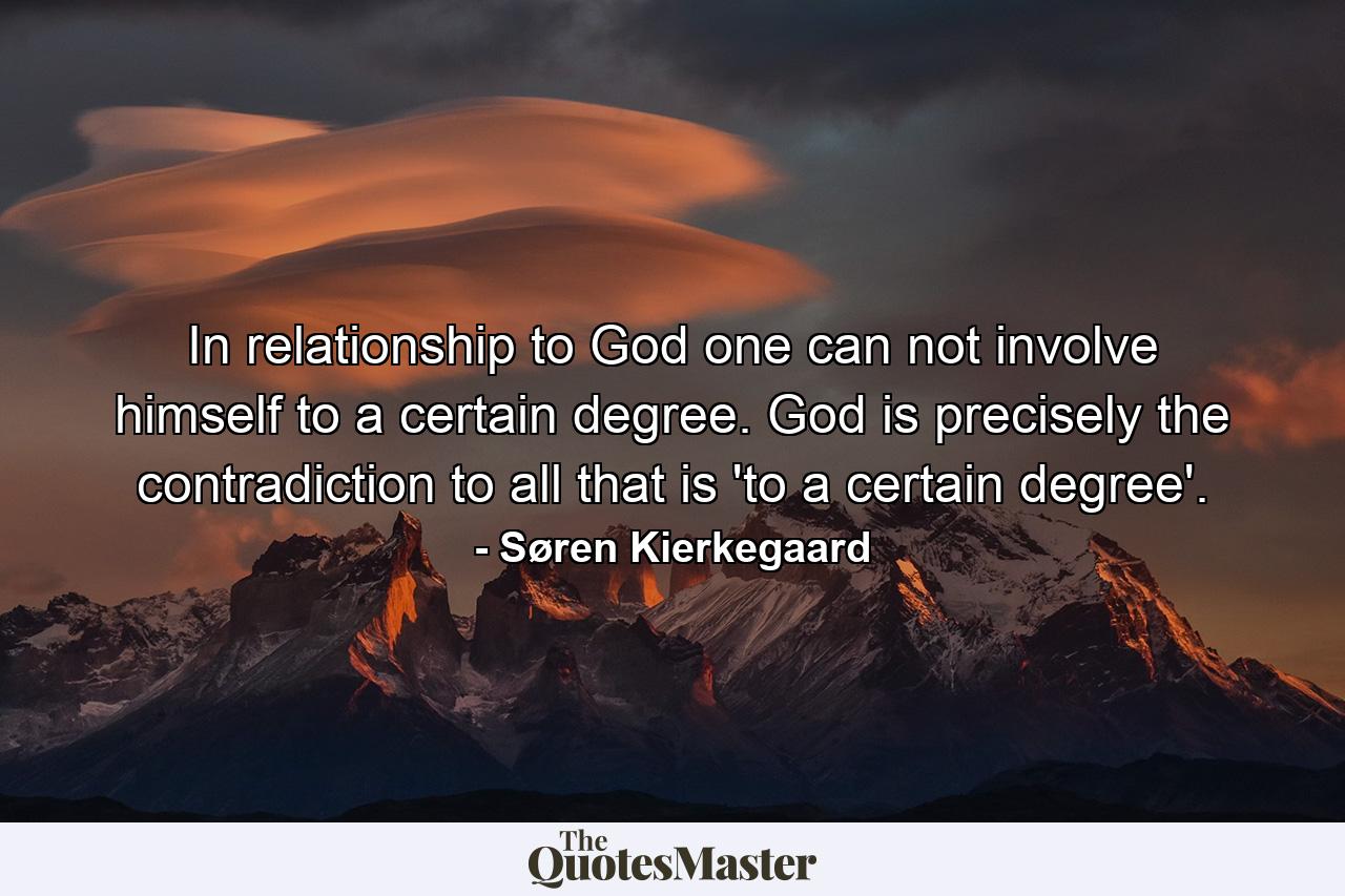 In relationship to God one can not involve himself to a certain degree. God is precisely the contradiction to all that is 'to a certain degree'. - Quote by Søren Kierkegaard