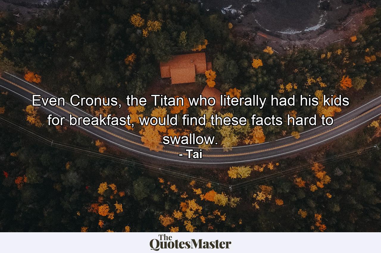 Even Cronus, the Titan who literally had his kids for breakfast, would find these facts hard to swallow. - Quote by Tai