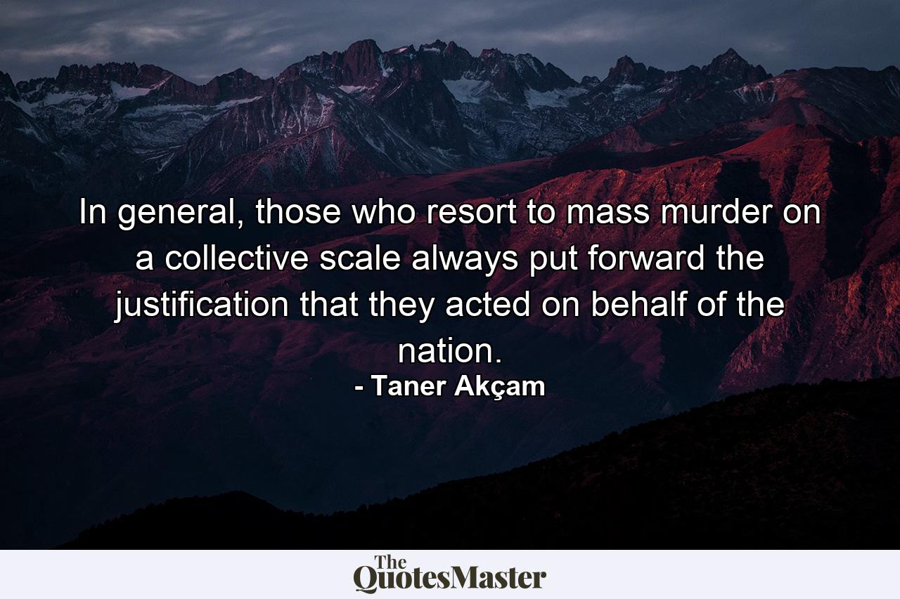 In general, those who resort to mass murder on a collective scale always put forward the justification that they acted on behalf of the nation. - Quote by Taner Akçam