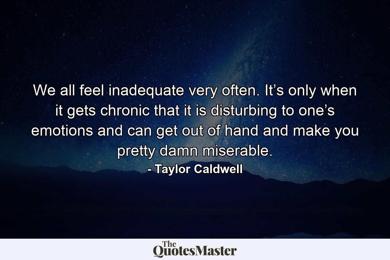 We all feel inadequate very often. It’s only when it gets chronic that it is disturbing to one’s emotions and can get out of hand and make you pretty damn miserable. - Quote by Taylor Caldwell