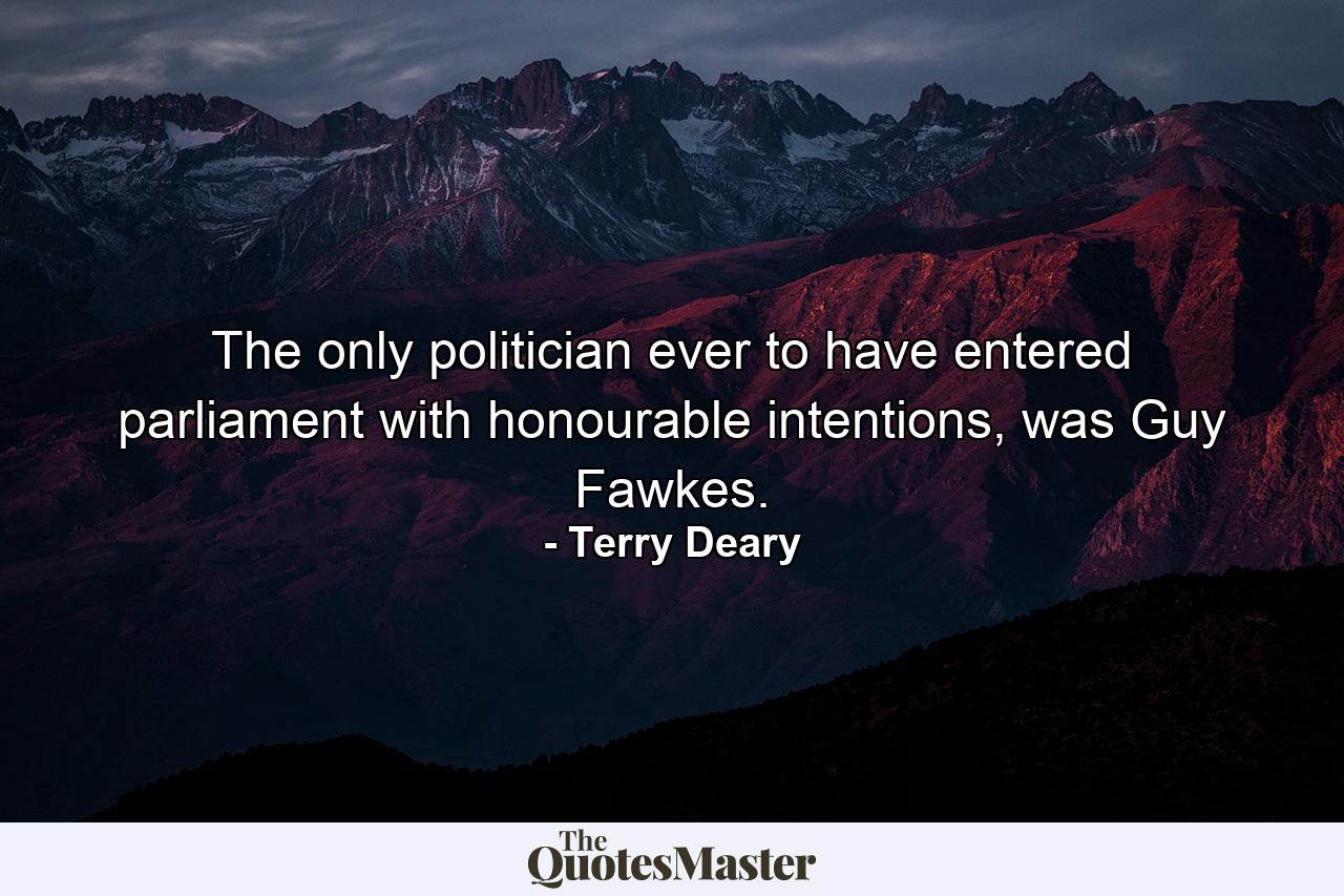 The only politician ever to have entered parliament with honourable intentions, was Guy Fawkes. - Quote by Terry Deary