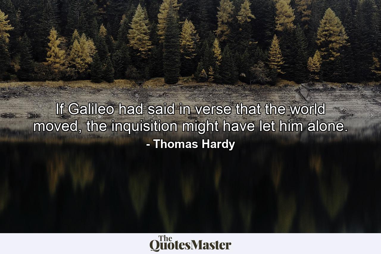 If Galileo had said in verse that the world moved, the inquisition might have let him alone. - Quote by Thomas Hardy