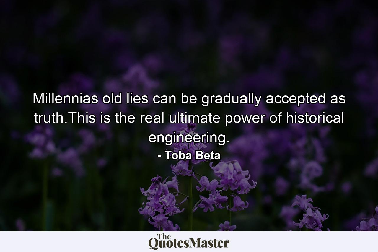 Millennias old lies can be gradually accepted as truth.This is the real ultimate power of historical engineering. - Quote by Toba Beta