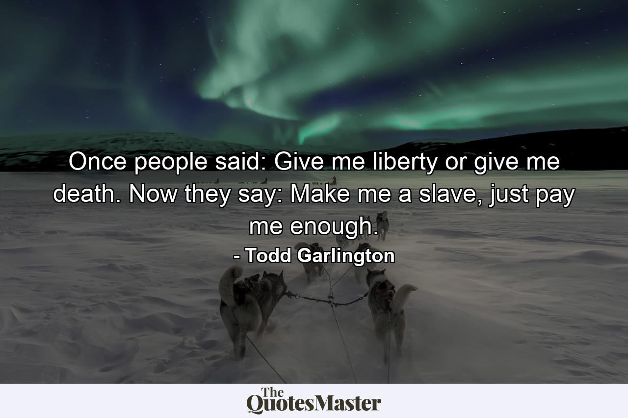 Once people said: Give me liberty or give me death. Now they say: Make me a slave, just pay me enough. - Quote by Todd Garlington