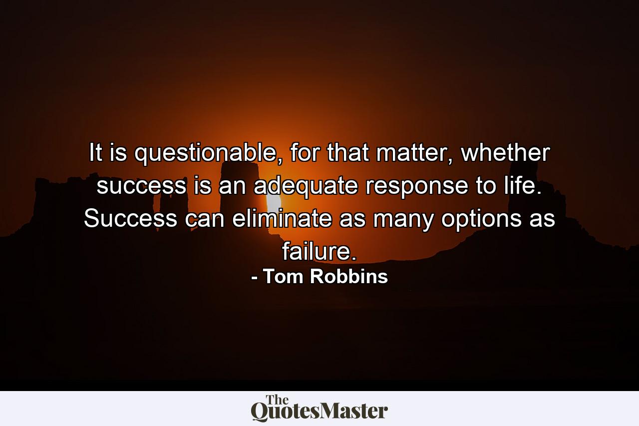 It is questionable, for that matter, whether success is an adequate response to life. Success can eliminate as many options as failure. - Quote by Tom Robbins