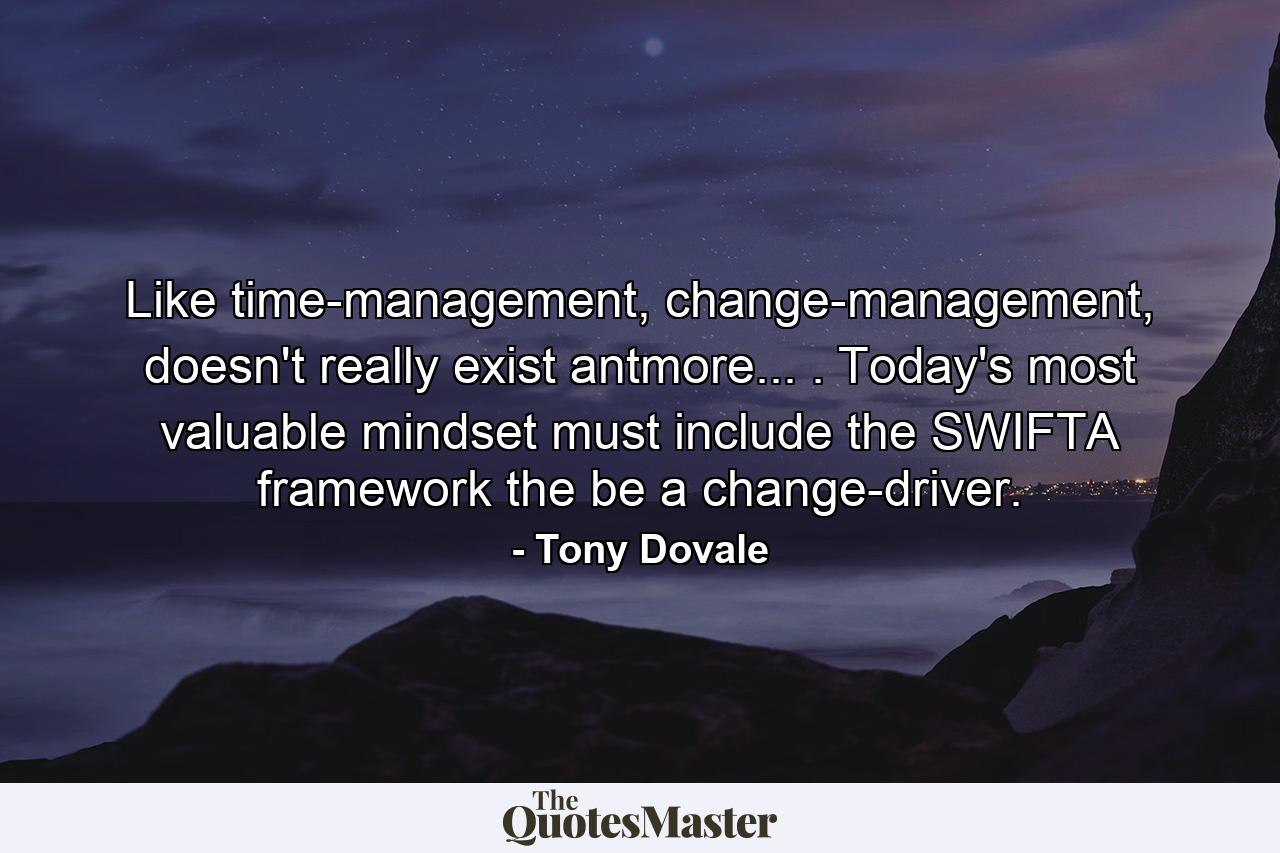 Like time-management, change-management, doesn't really exist antmore... . Today's most valuable mindset must include the SWIFTA framework the be a change-driver. - Quote by Tony Dovale