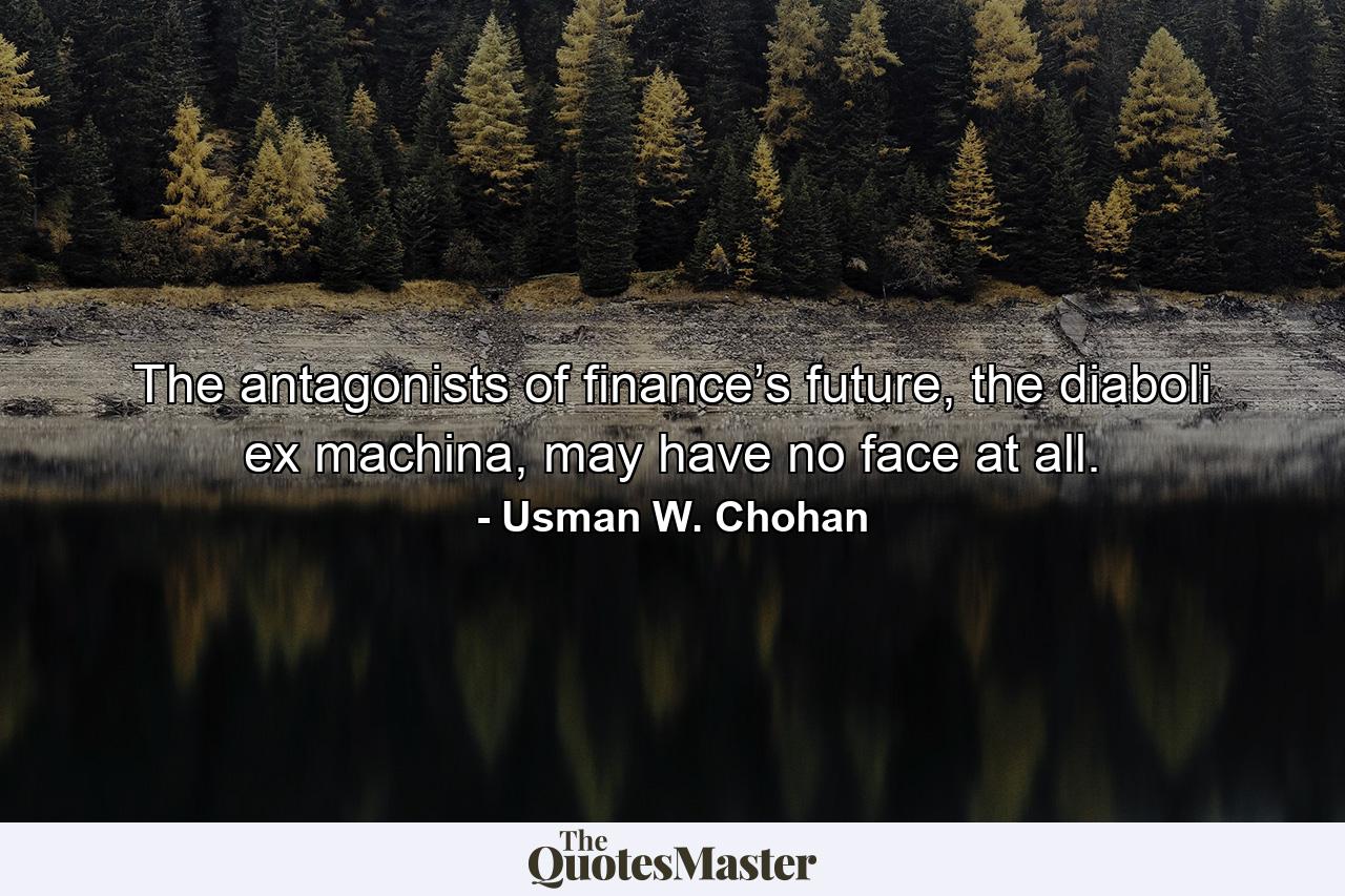 The antagonists of finance’s future, the diaboli ex machina, may have no face at all. - Quote by Usman W. Chohan