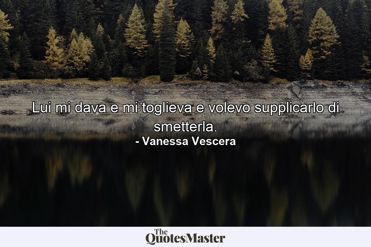 Lui mi dava e mi toglieva e volevo supplicarlo di smetterla. - Quote by Vanessa Vescera