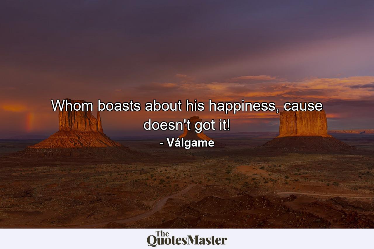 Whom boasts about his happiness, cause doesn't got it! - Quote by Válgame