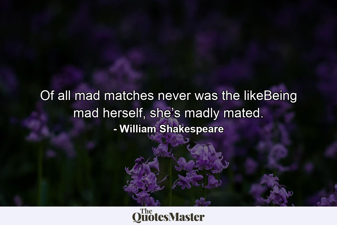 Of all mad matches never was the likeBeing mad herself, she’s madly mated. - Quote by William Shakespeare