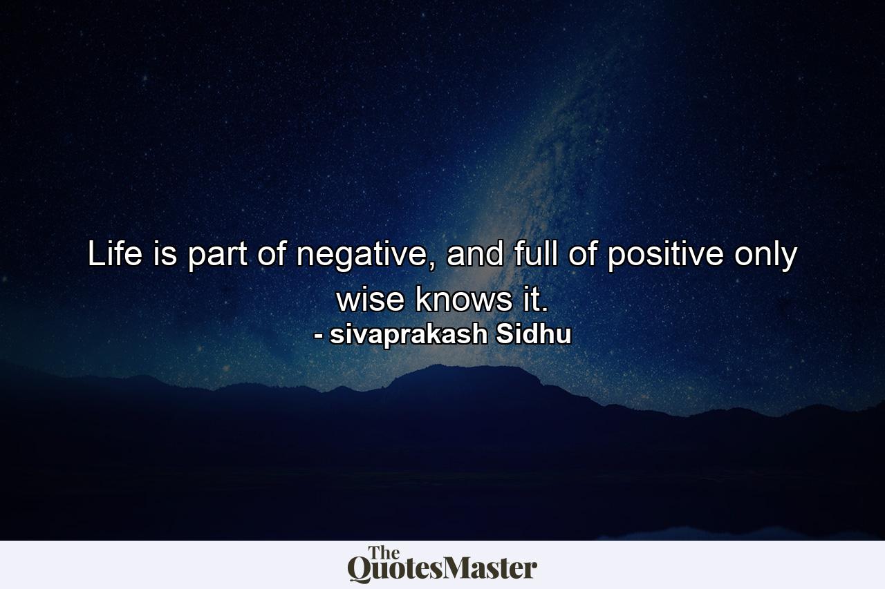 Life is part of negative, and full of positive only wise knows it. - Quote by sivaprakash Sidhu