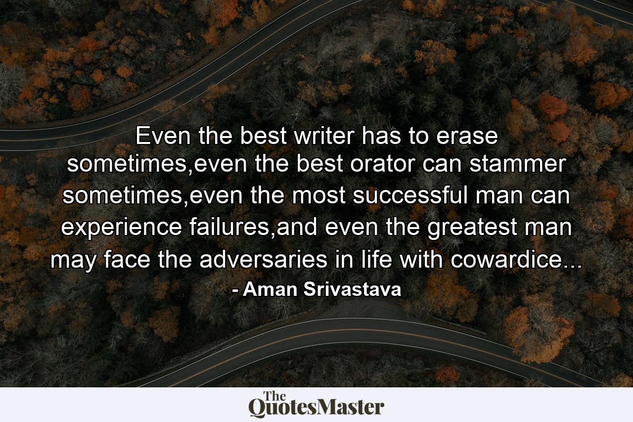 Even the best writer has to erase sometimes,even the best orator can stammer sometimes,even the most successful man can experience failures,and even the greatest man may face the adversaries in life with cowardice... - Quote by Aman Srivastava