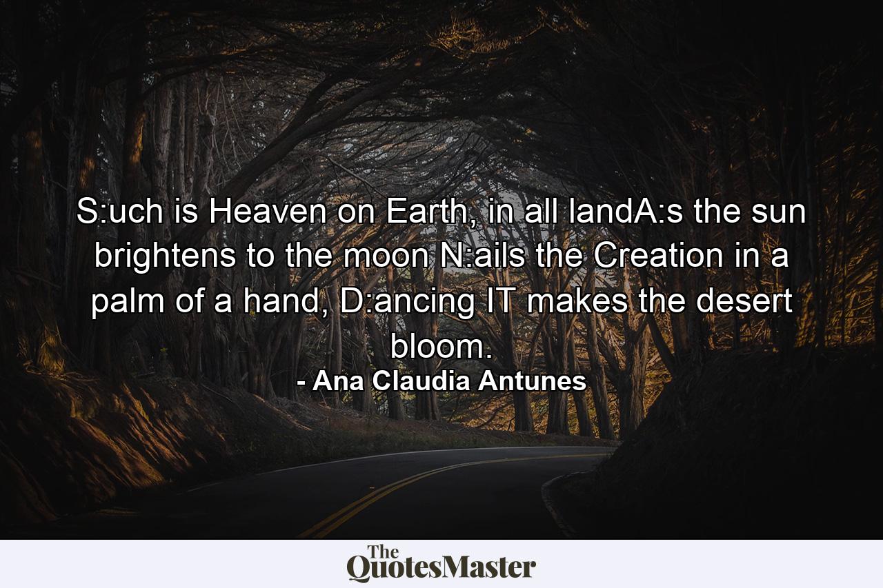 S:uch is Heaven on Earth, in all landA:s the sun brightens to the moon N:ails the Creation in a palm of a hand, D:ancing IT makes the desert bloom. - Quote by Ana Claudia Antunes