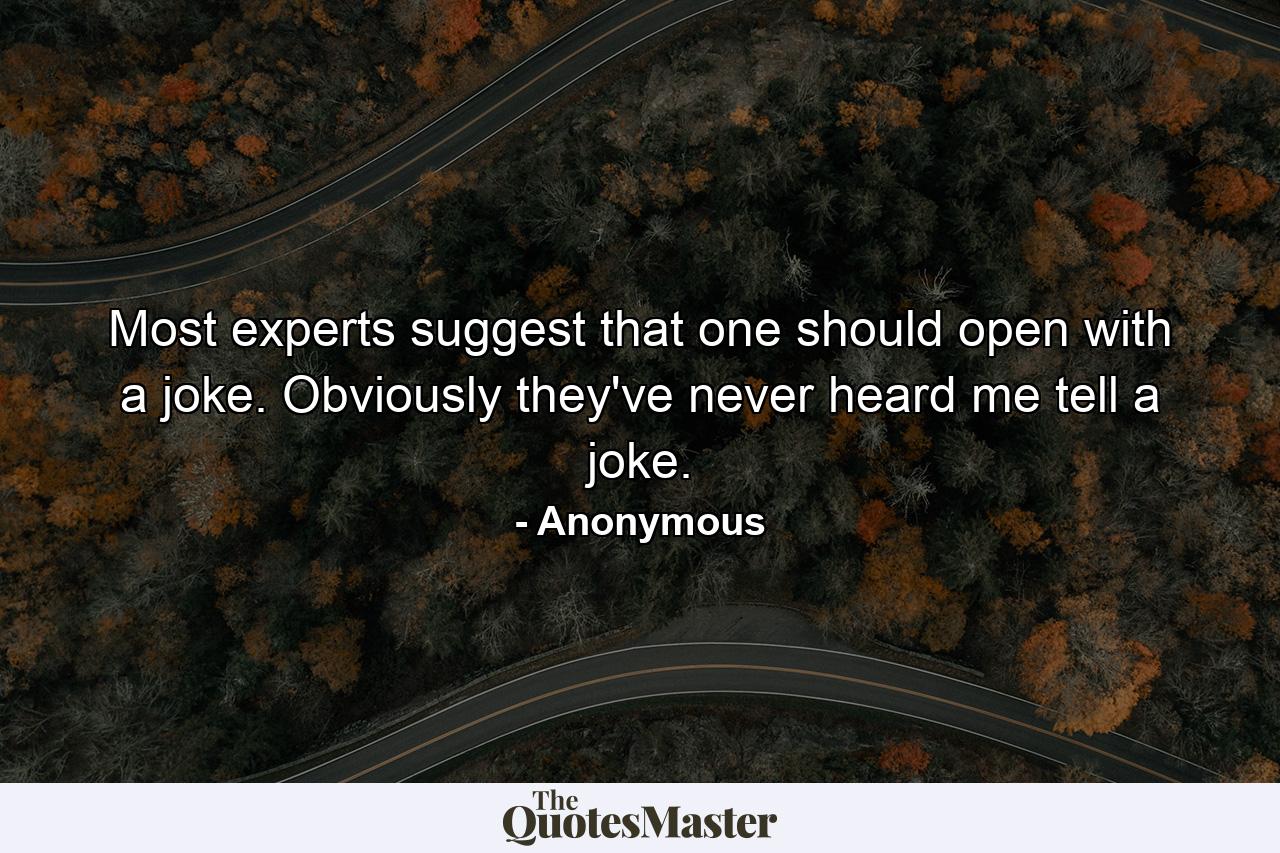 Most experts suggest that one should open with a joke. Obviously  they've never heard me tell a joke. - Quote by Anonymous