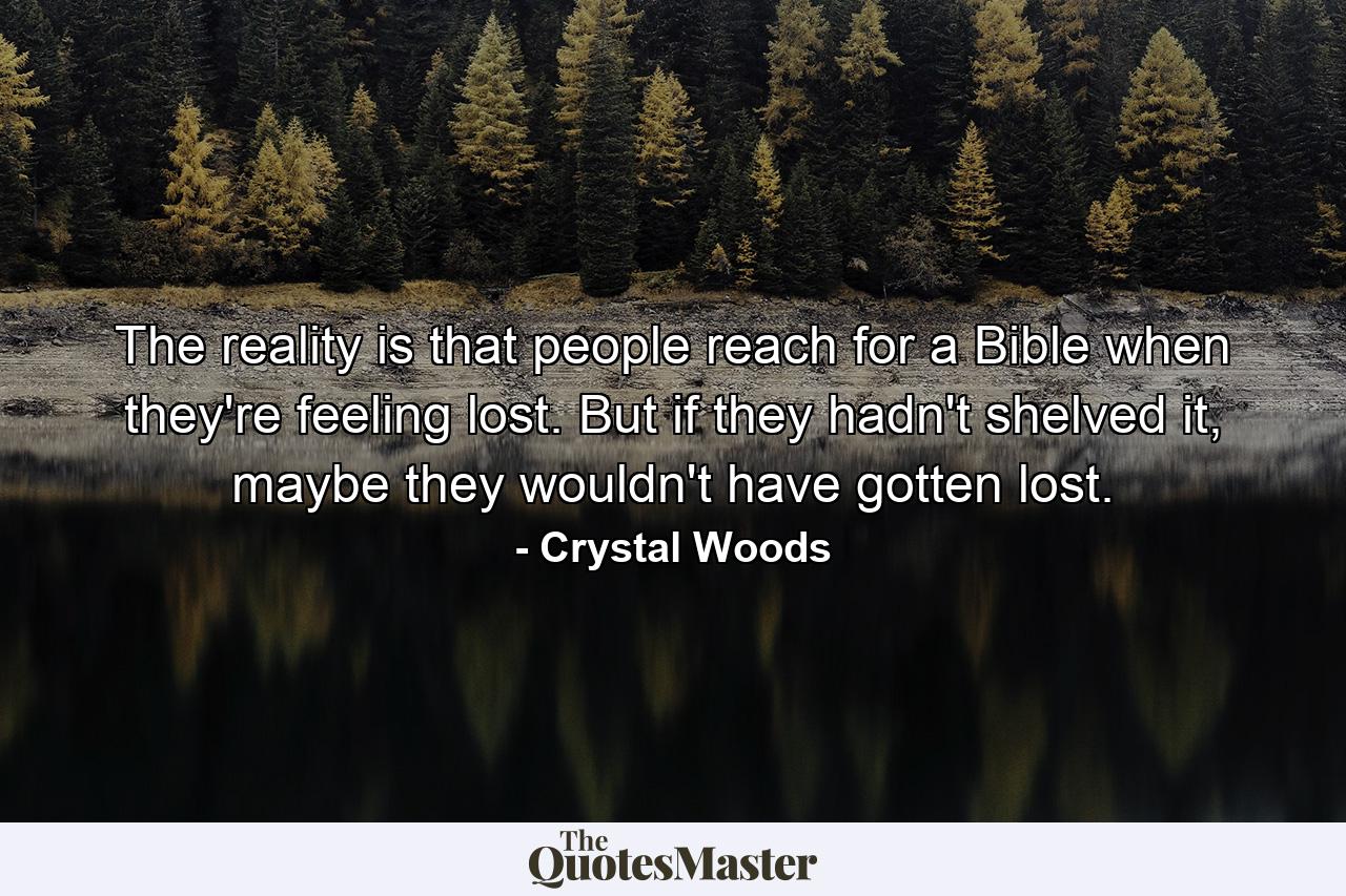 The reality is that people reach for a Bible when they're feeling lost. But if they hadn't shelved it, maybe they wouldn't have gotten lost. - Quote by Crystal Woods