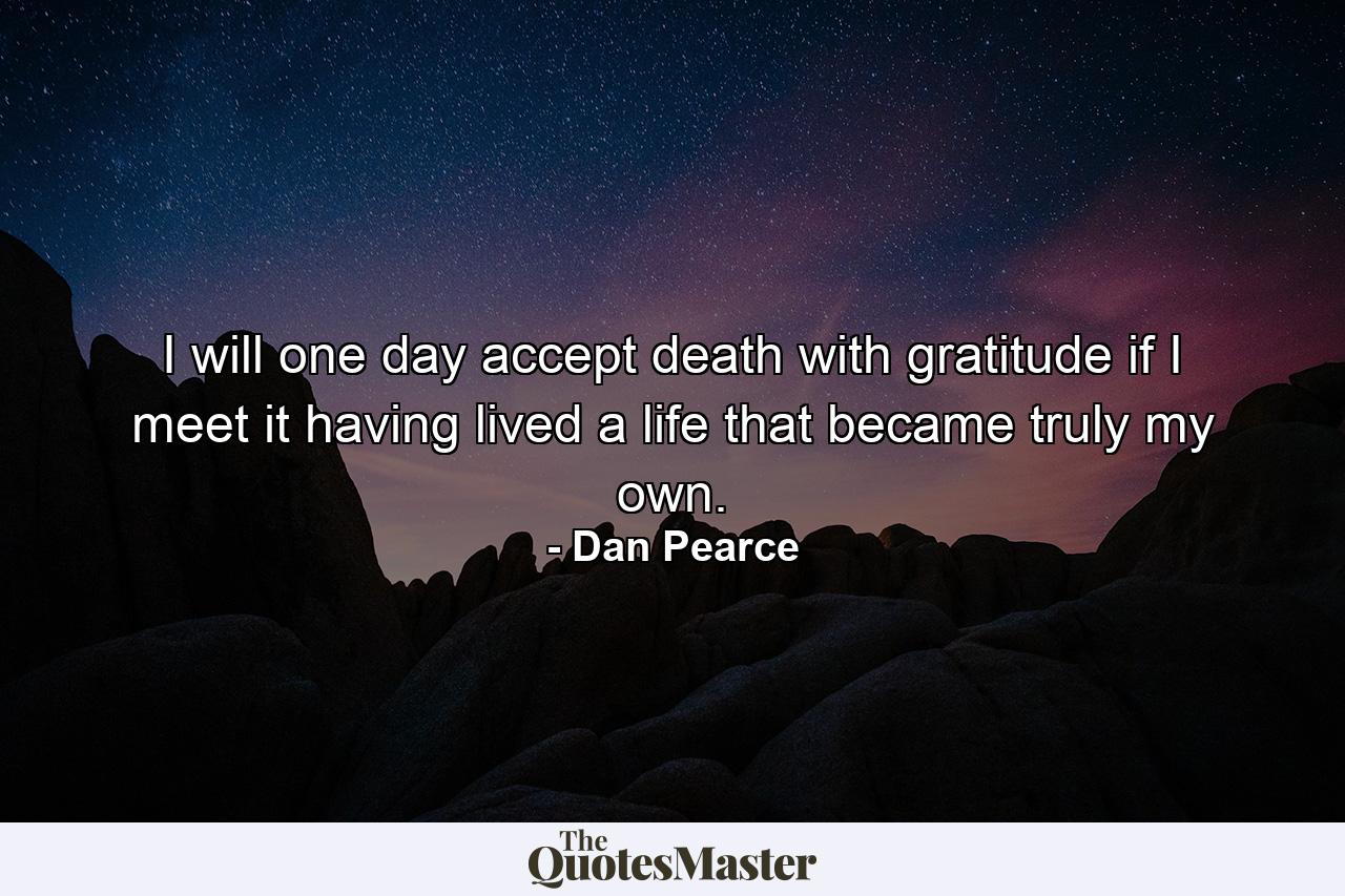 I will one day accept death with gratitude if I meet it having lived a life that became truly my own. - Quote by Dan Pearce