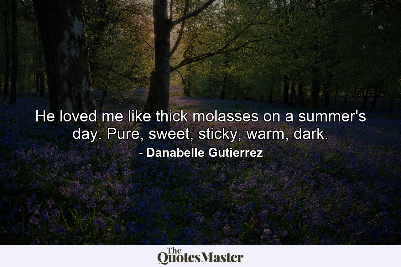 He loved me like thick molasses on a summer's day. Pure, sweet, sticky, warm, dark. - Quote by Danabelle Gutierrez