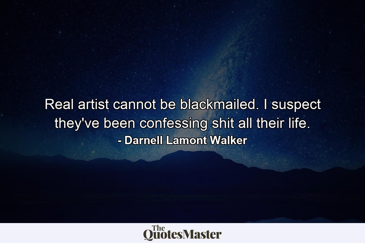 Real artist cannot be blackmailed. I suspect they've been confessing shit all their life. - Quote by Darnell Lamont Walker