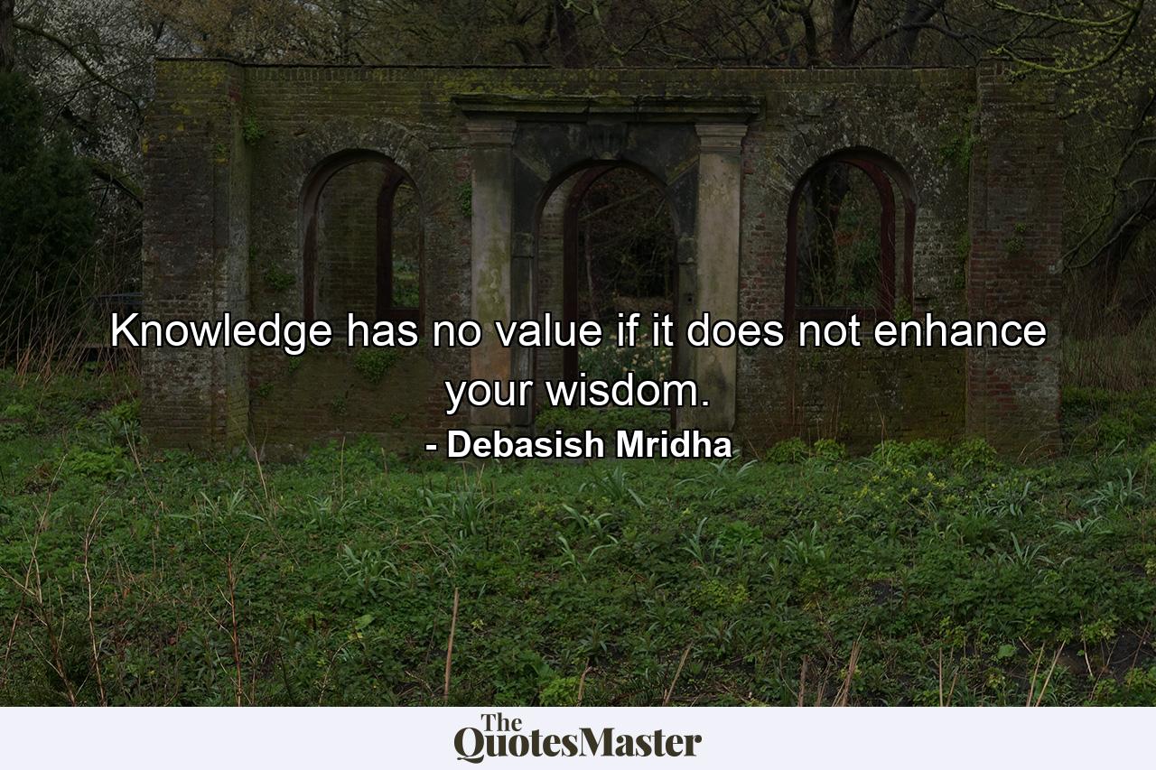 Knowledge has no value if it does not enhance your wisdom. - Quote by Debasish Mridha