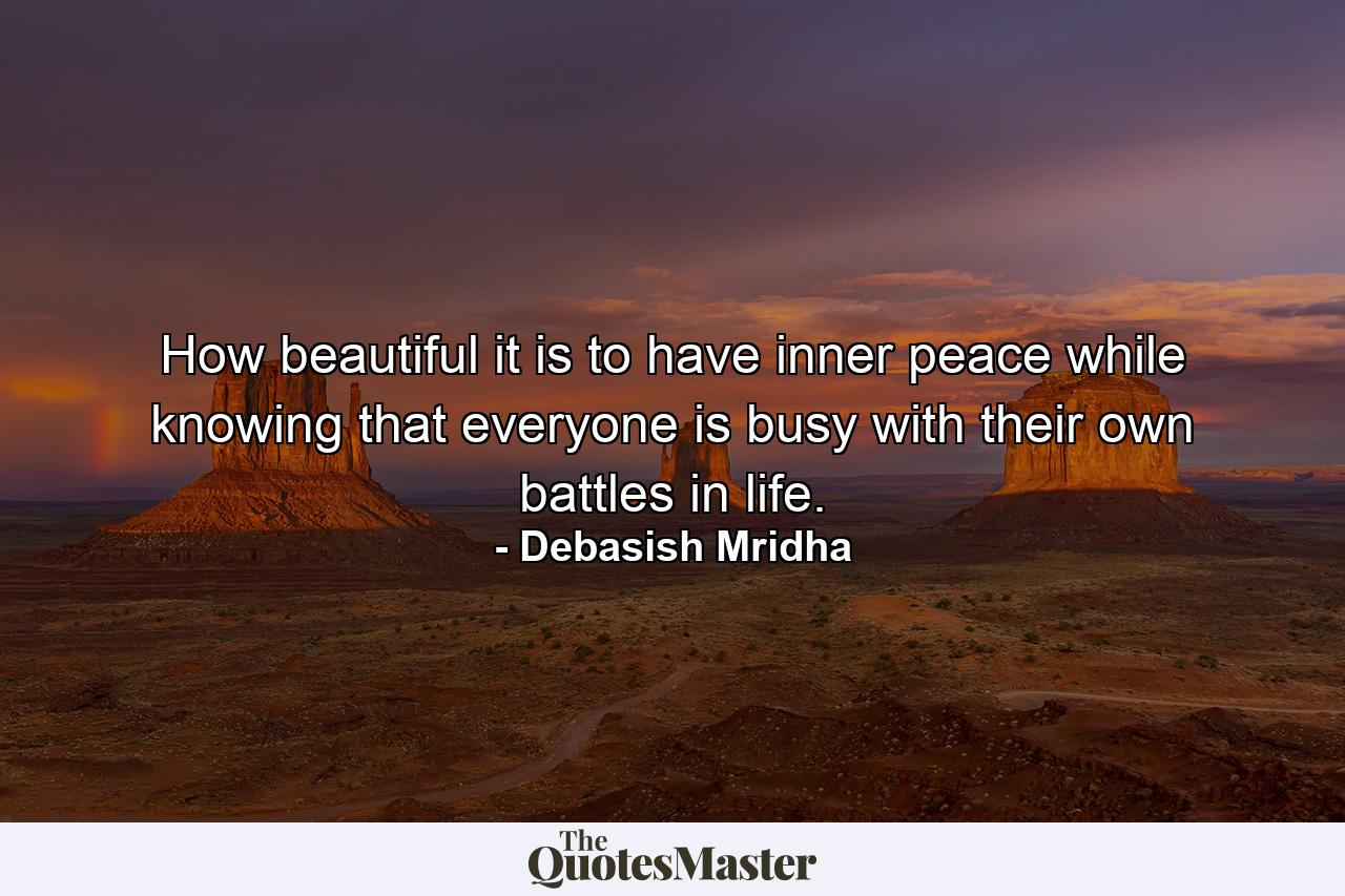 How beautiful it is to have inner peace while knowing that everyone is busy with their own battles in life. - Quote by Debasish Mridha